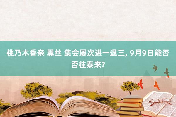 桃乃木香奈 黑丝 集会屡次进一退三， 9月9日能否否往泰来?