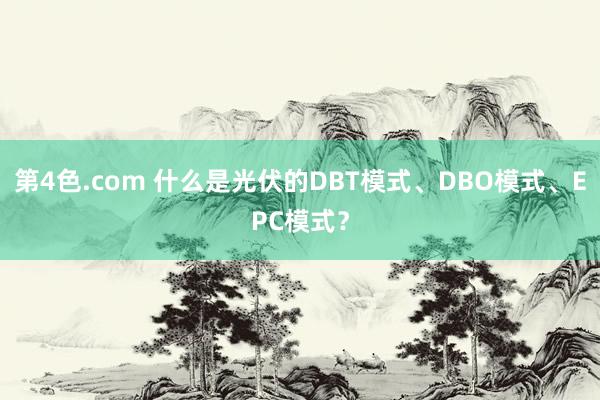 第4色.com 什么是光伏的DBT模式、DBO模式、EPC模式？