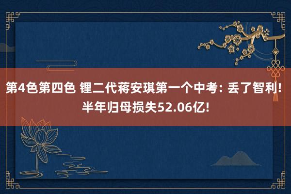 第4色第四色 锂二代蒋安琪第一个中考: 丢了智利! 半年归母损失52.06亿!