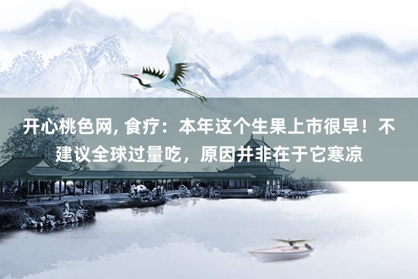 开心桃色网， 食疗：本年这个生果上市很早！不建议全球过量吃，原因并非在于它寒凉