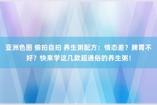 亚洲色图 偷拍自拍 养生粥配方：情态差？脾胃不好？快来学这几款超通俗的养生粥！