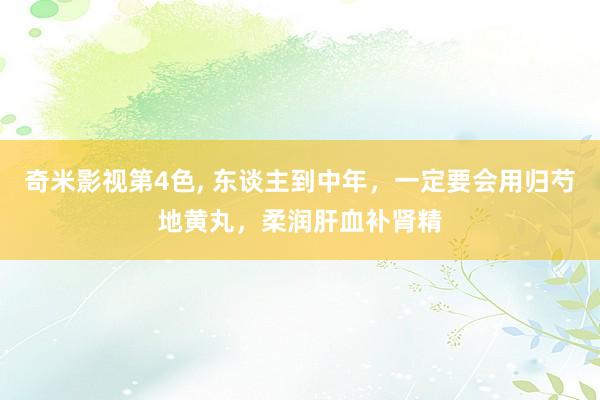 奇米影视第4色， 东谈主到中年，一定要会用归芍地黄丸，柔润肝血补肾精