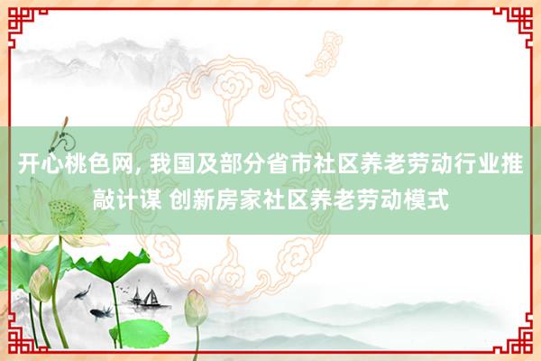 开心桃色网， 我国及部分省市社区养老劳动行业推敲计谋 创新房家社区养老劳动模式