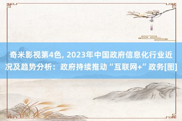 奇米影视第4色， 2023年中国政府信息化行业近况及趋势分析：政府持续推动“互联网+”政务[图]