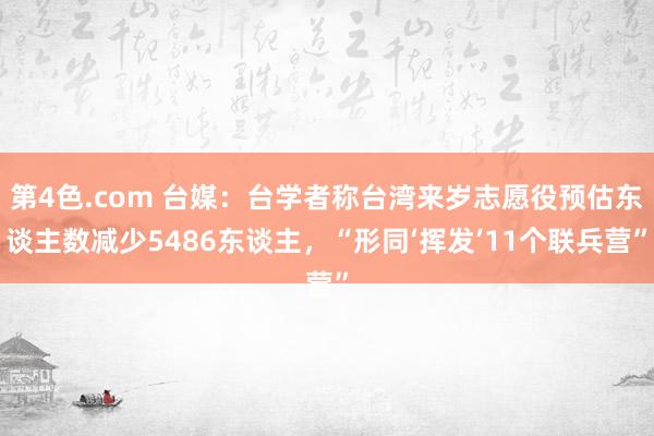 第4色.com 台媒：台学者称台湾来岁志愿役预估东谈主数减少5486东谈主，“形同‘挥发’11个联兵营”