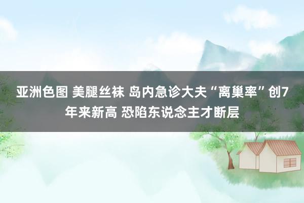 亚洲色图 美腿丝袜 岛内急诊大夫“离巢率”创7年来新高 恐陷东说念主才断层