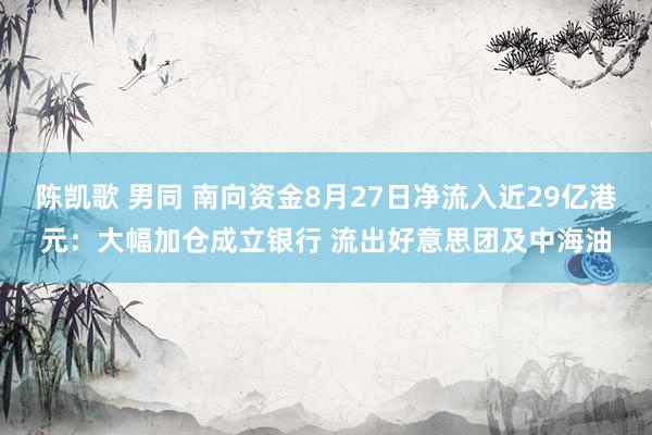 陈凯歌 男同 南向资金8月27日净流入近29亿港元：大幅加仓成立银行 流出好意思团及中海油