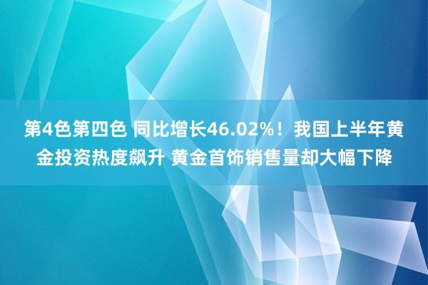 第4色第四色 同比增长46.02%！我国上半年黄金投资热度飙升 黄金首饰销售量却大幅下降