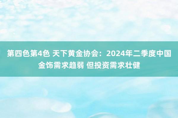 第四色第4色 天下黄金协会：2024年二季度中国金饰需求趋弱 但投资需求壮健