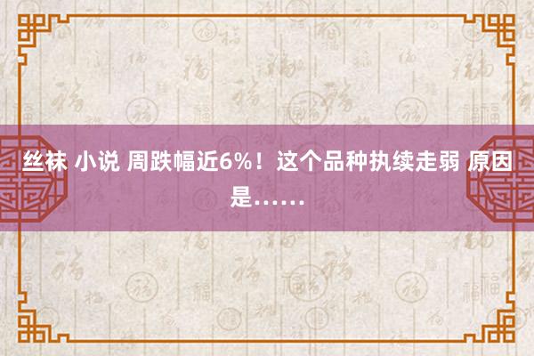 丝袜 小说 周跌幅近6%！这个品种执续走弱 原因是……