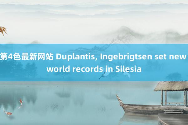 第4色最新网站 Duplantis， Ingebrigtsen set new world records in Silesia