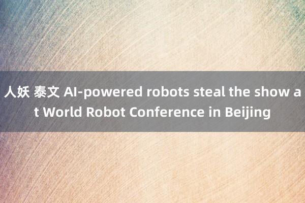 人妖 泰文 AI-powered robots steal the show at World Robot Conference in Beijing