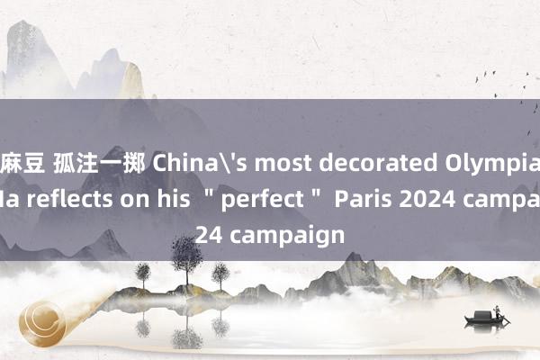 麻豆 孤注一掷 China's most decorated Olympian Ma reflects on his ＂perfect＂ Paris 2024 campaign