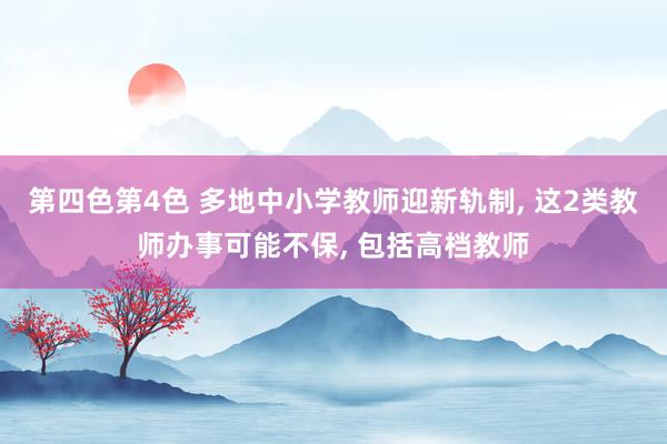 第四色第4色 多地中小学教师迎新轨制， 这2类教师办事可能不保， 包括高档教师