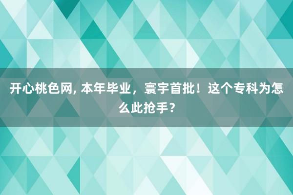 开心桃色网， 本年毕业，寰宇首批！这个专科为怎么此抢手？