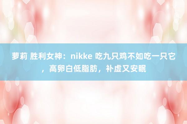 萝莉 胜利女神：nikke 吃九只鸡不如吃一只它，高卵白低脂肪，补虚又安眠