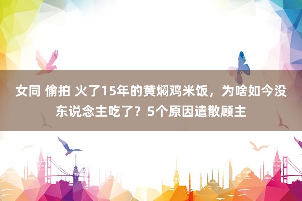 女同 偷拍 火了15年的黄焖鸡米饭，为啥如今没东说念主吃了？5个原因遣散顾主