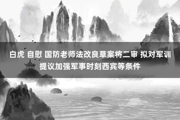 白虎 自慰 国防老师法改良草案将二审 拟对军训提议加强军事时刻西宾等条件