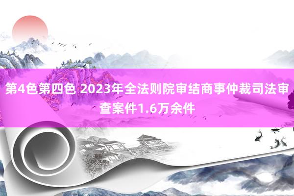 第4色第四色 2023年全法则院审结商事仲裁司法审查案件1.6万余件