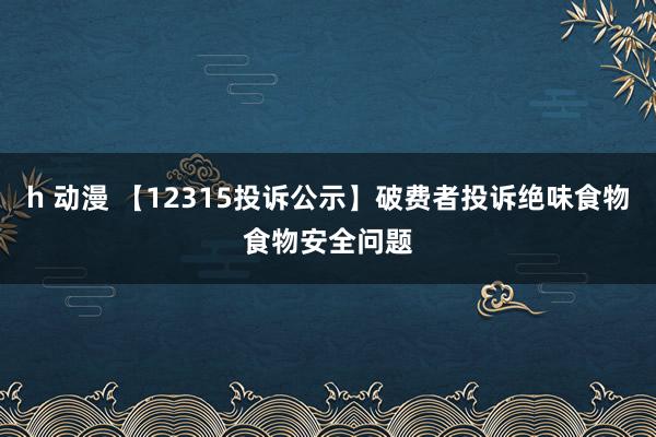 h 动漫 【12315投诉公示】破费者投诉绝味食物食物安全问题