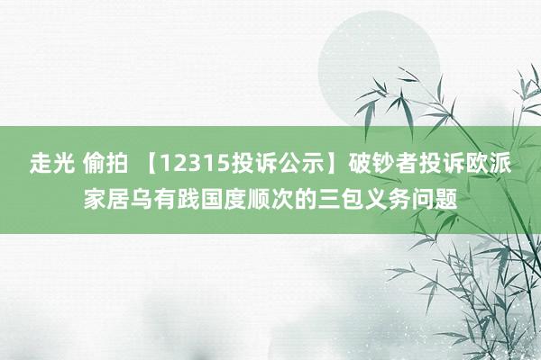 走光 偷拍 【12315投诉公示】破钞者投诉欧派家居乌有践国度顺次的三包义务问题