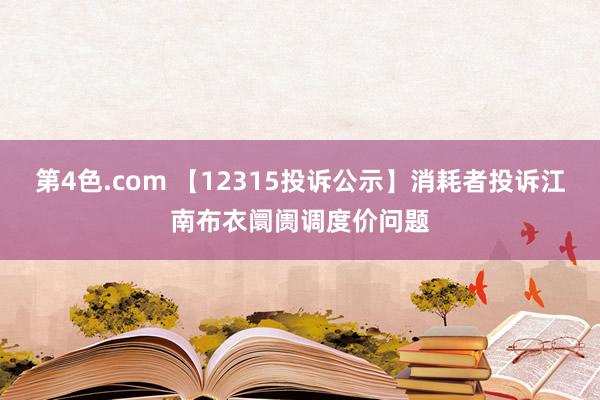 第4色.com 【12315投诉公示】消耗者投诉江南布衣阛阓调度价问题