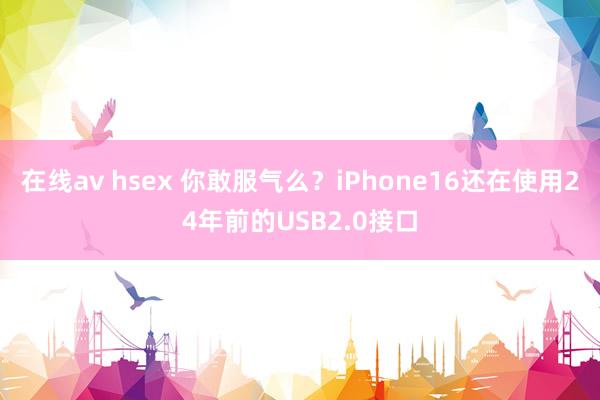 在线av hsex 你敢服气么？iPhone16还在使用24年前的USB2.0接口