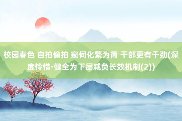 校园春色 自拍偷拍 窥伺化繁为简 干部更有干劲(深度怜惜·健全为下层减负长效机制(2))