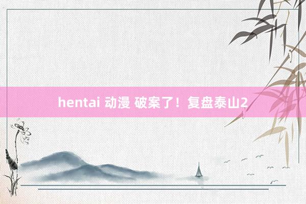 hentai 动漫 破案了！复盘泰山2