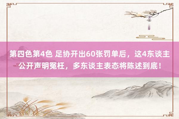 第四色第4色 足协开出60张罚单后，这4东谈主公开声明冤枉，多东谈主表态将陈述到底！