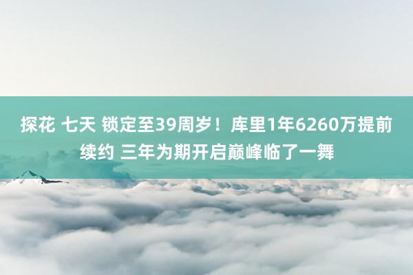 探花 七天 锁定至39周岁！库里1年6260万提前续约 三年为期开启巅峰临了一舞