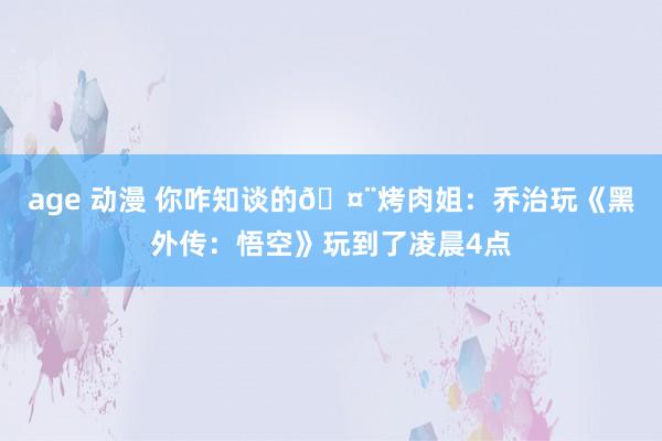 age 动漫 你咋知谈的🤨烤肉姐：乔治玩《黑外传：悟空》玩到了凌晨4点