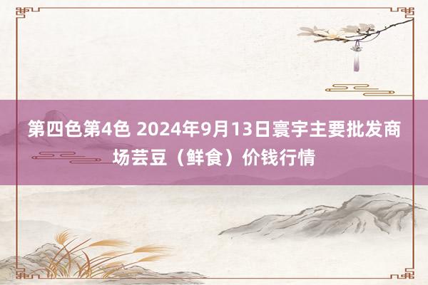 第四色第4色 2024年9月13日寰宇主要批发商场芸豆（鲜食）价钱行情