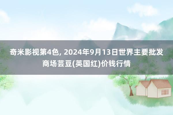 奇米影视第4色， 2024年9月13日世界主要批发商场芸豆(英国红)价钱行情