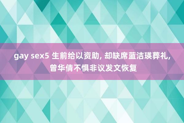 gay sex5 生前给以资助， 却缺席蓝洁瑛葬礼， 曾华倩不惧非议发文恢复