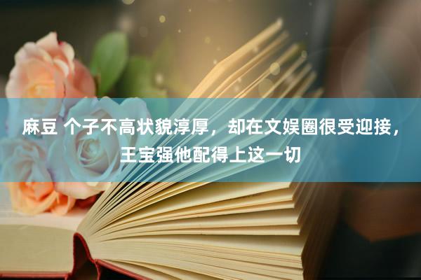 麻豆 个子不高状貌淳厚，却在文娱圈很受迎接，王宝强他配得上这一切