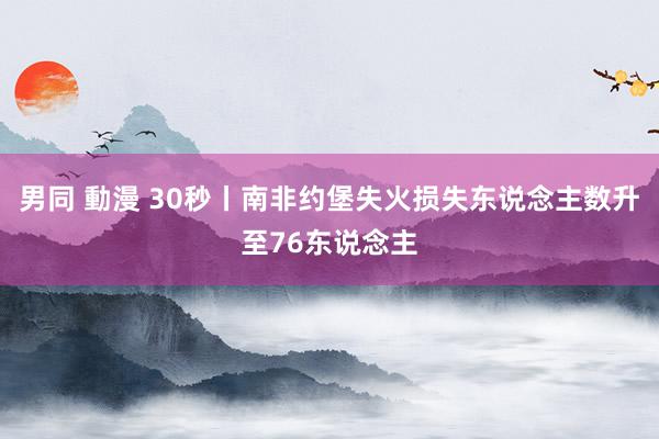 男同 動漫 30秒丨南非约堡失火损失东说念主数升至76东说念主