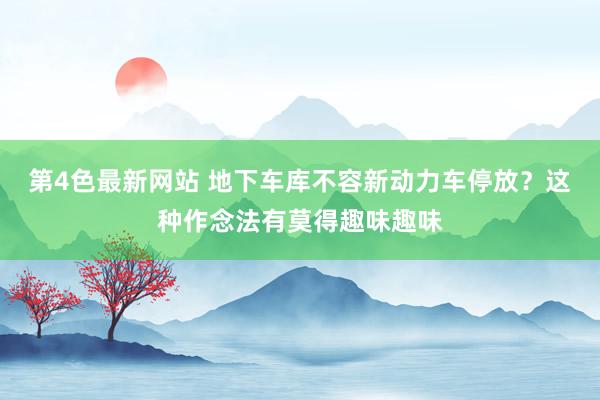 第4色最新网站 地下车库不容新动力车停放？这种作念法有莫得趣味趣味