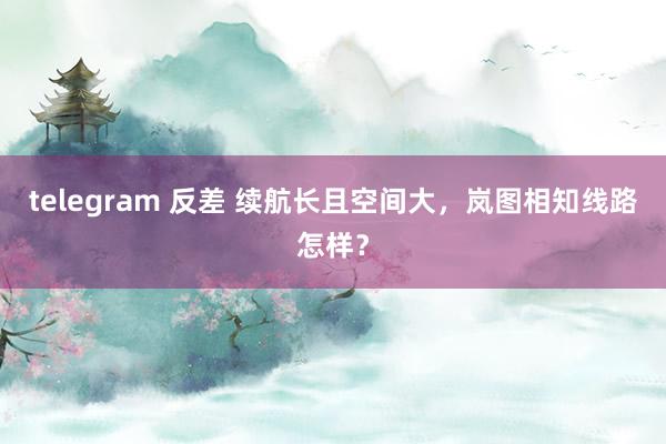 telegram 反差 续航长且空间大，岚图相知线路怎样？