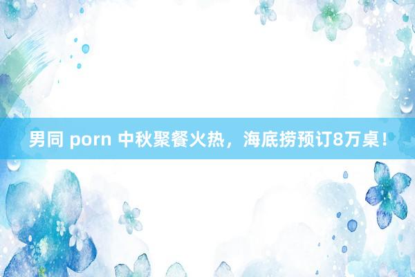 男同 porn 中秋聚餐火热，海底捞预订8万桌！