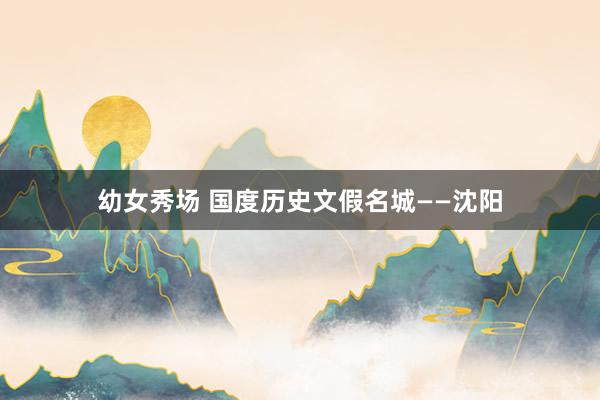 幼女秀场 国度历史文假名城——沈阳