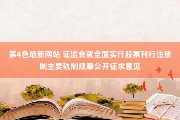 第4色最新网站 证监会就全面实行股票刊行注册制主要轨制规章公开征求意见