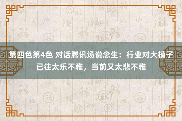 第四色第4色 对话腾讯汤说念生：行业对大模子已往太乐不雅，当前又太悲不雅