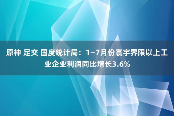 原神 足交 国度统计局：1—7月份寰宇界限以上工业企业利润同比增长3.6%