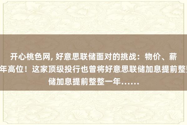 开心桃色网， 好意思联储面对的挑战：物价、薪资增幅创数年高位！这家顶级投行也曾将好意思联储加息提前整整一年……