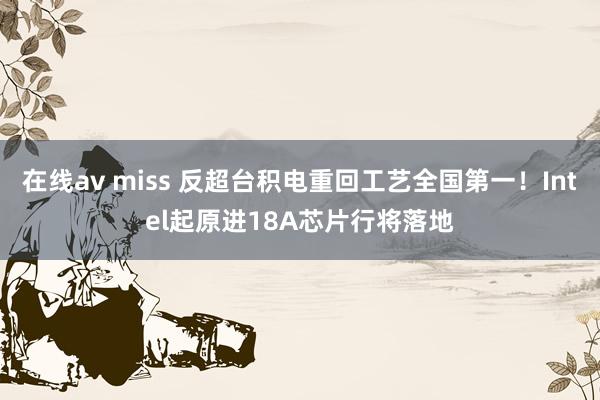 在线av miss 反超台积电重回工艺全国第一！Intel起原进18A芯片行将落地