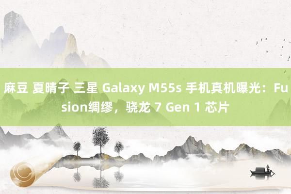 麻豆 夏晴子 三星 Galaxy M55s 手机真机曝光：Fusion绸缪，骁龙 7 Gen 1 芯片