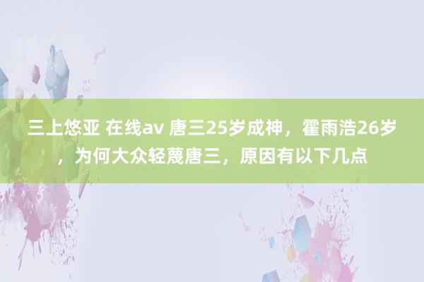 三上悠亚 在线av 唐三25岁成神，霍雨浩26岁，为何大众轻蔑唐三，原因有以下几点