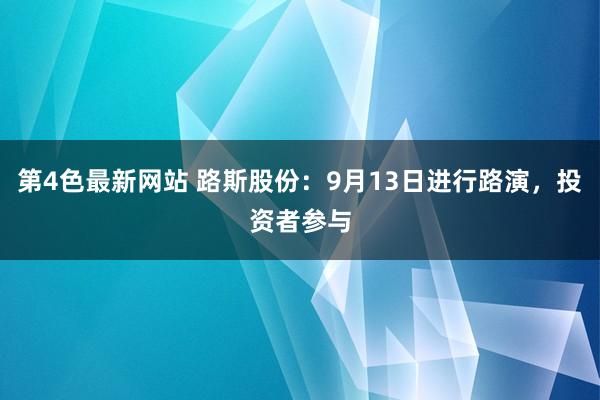 第4色最新网站 路斯股份：9月13日进行路演，投资者参与