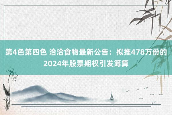 第4色第四色 洽洽食物最新公告：拟推478万份的2024年股票期权引发筹算